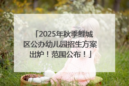 2025年秋季鲤城区公办幼儿园招生方案出炉！范围公布！